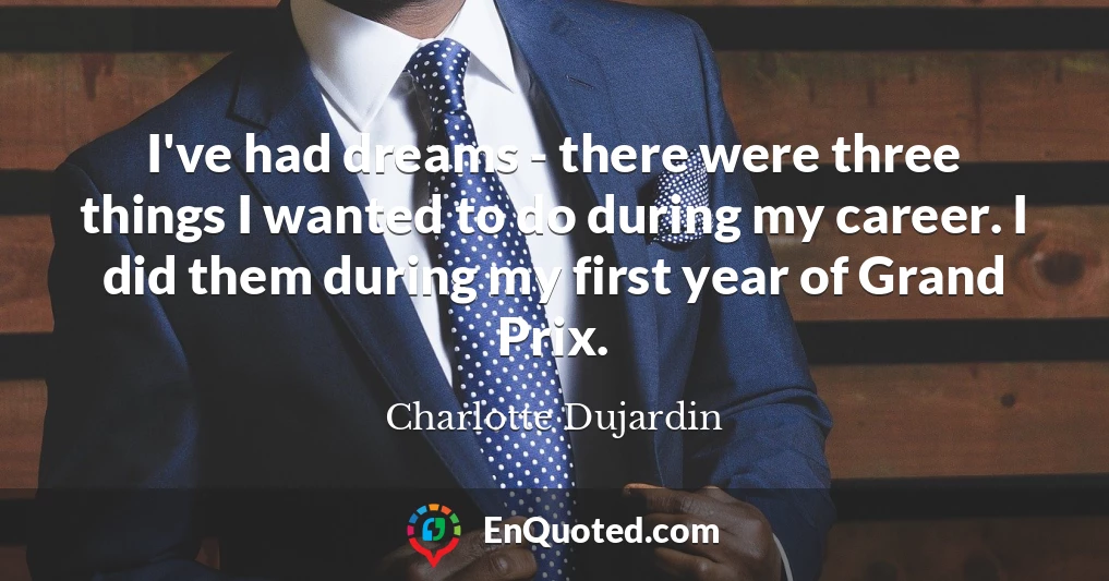 I've had dreams - there were three things I wanted to do during my career. I did them during my first year of Grand Prix.