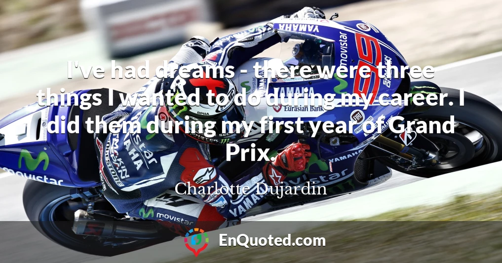 I've had dreams - there were three things I wanted to do during my career. I did them during my first year of Grand Prix.