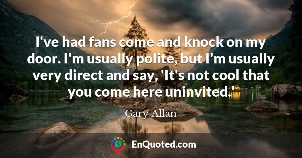 I've had fans come and knock on my door. I'm usually polite, but I'm usually very direct and say, 'It's not cool that you come here uninvited.'