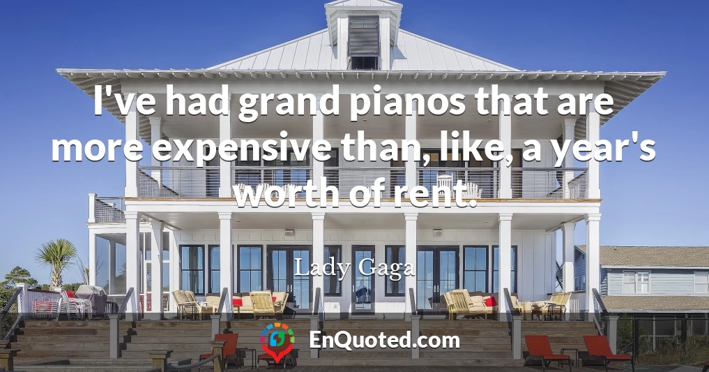I've had grand pianos that are more expensive than, like, a year's worth of rent.