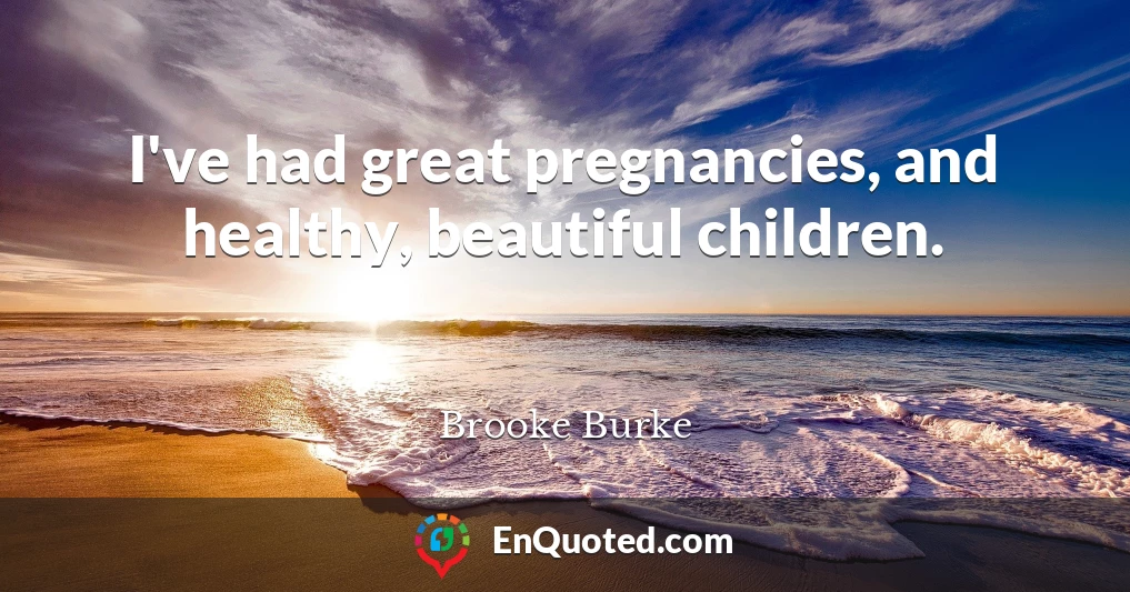 I've had great pregnancies, and healthy, beautiful children.