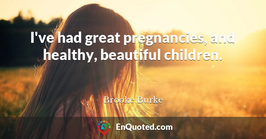 I've had great pregnancies, and healthy, beautiful children.