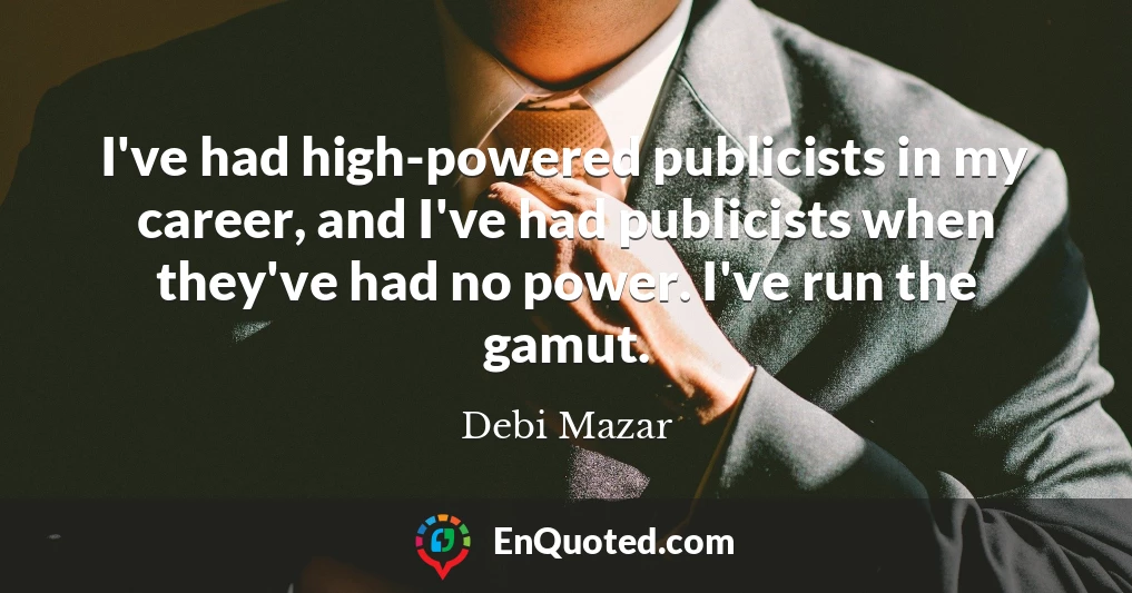 I've had high-powered publicists in my career, and I've had publicists when they've had no power. I've run the gamut.
