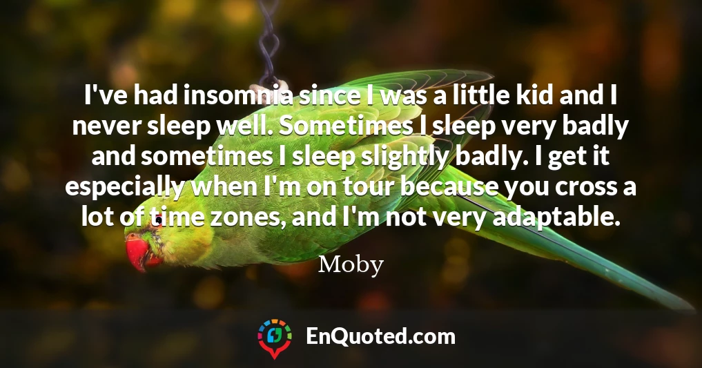 I've had insomnia since I was a little kid and I never sleep well. Sometimes I sleep very badly and sometimes I sleep slightly badly. I get it especially when I'm on tour because you cross a lot of time zones, and I'm not very adaptable.