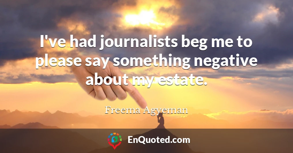 I've had journalists beg me to please say something negative about my estate.