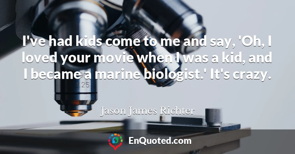 I've had kids come to me and say, 'Oh, I loved your movie when I was a kid, and I became a marine biologist.' It's crazy.