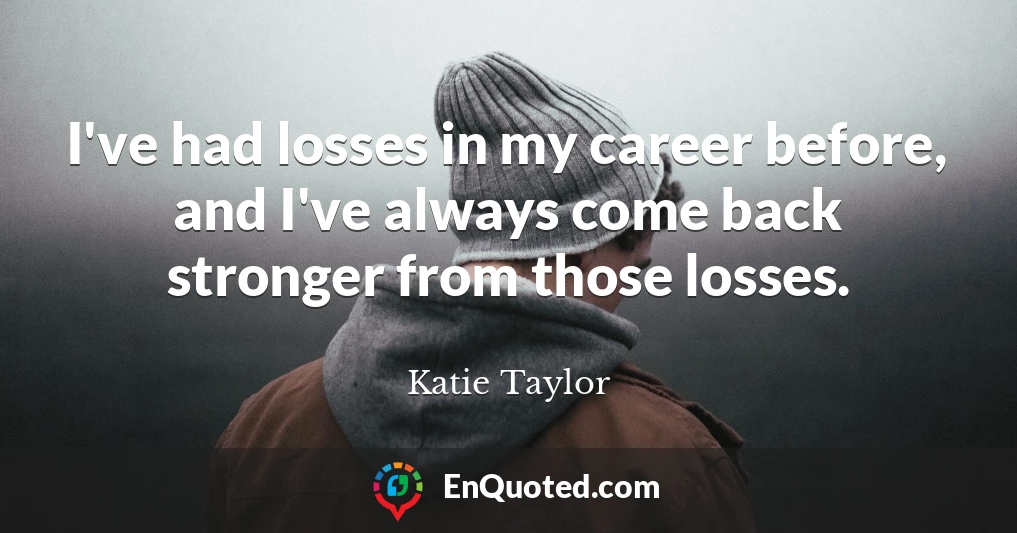 I've had losses in my career before, and I've always come back stronger from those losses.