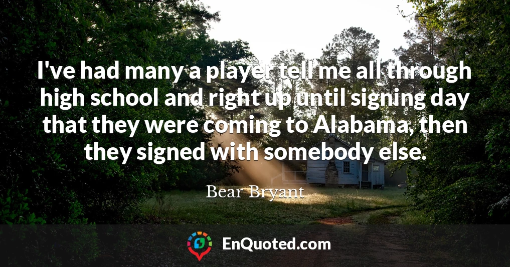 I've had many a player tell me all through high school and right up until signing day that they were coming to Alabama, then they signed with somebody else.