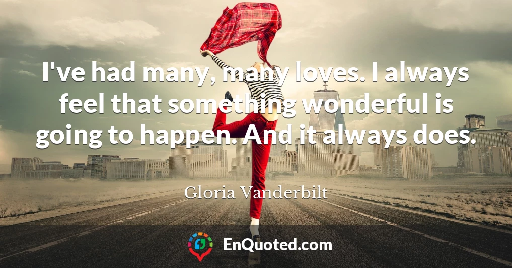 I've had many, many loves. I always feel that something wonderful is going to happen. And it always does.