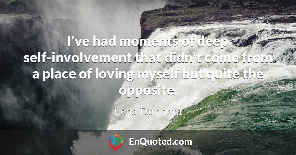 I've had moments of deep self-involvement that didn't come from a place of loving myself but quite the opposite.