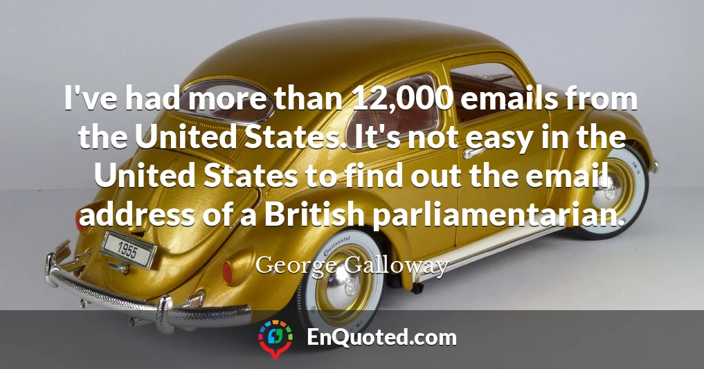 I've had more than 12,000 emails from the United States. It's not easy in the United States to find out the email address of a British parliamentarian.