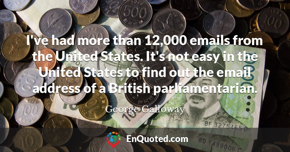 I've had more than 12,000 emails from the United States. It's not easy in the United States to find out the email address of a British parliamentarian.