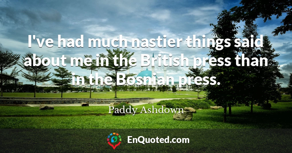 I've had much nastier things said about me in the British press than in the Bosnian press.