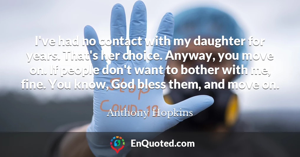 I've had no contact with my daughter for years. That's her choice. Anyway, you move on. If people don't want to bother with me, fine. You know, God bless them, and move on.