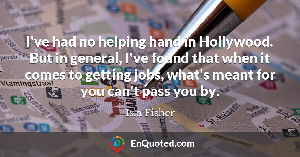 I've had no helping hand in Hollywood. But in general, I've found that when it comes to getting jobs, what's meant for you can't pass you by.