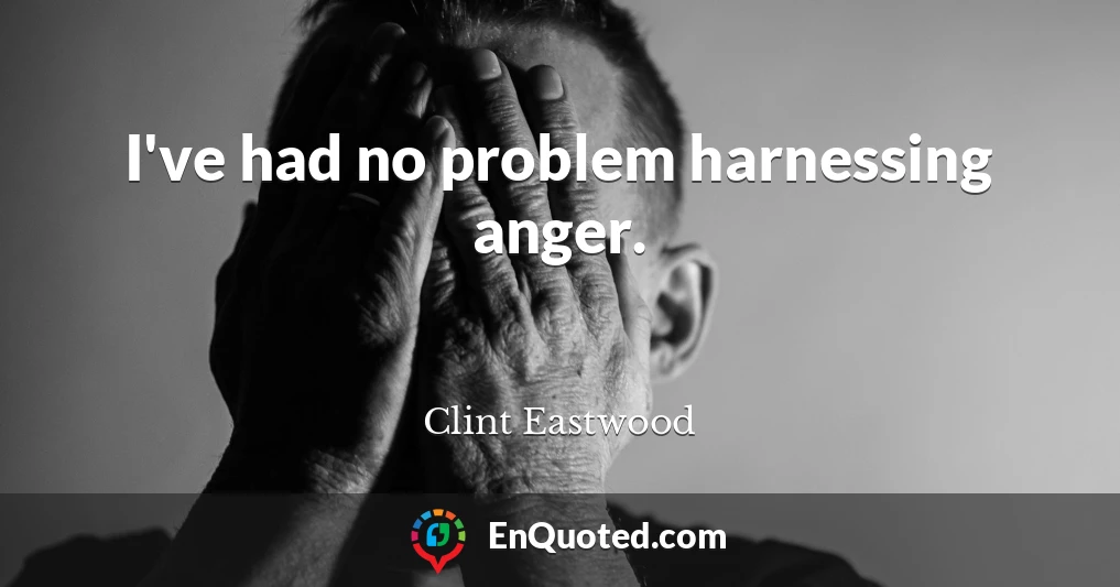 I've had no problem harnessing anger.
