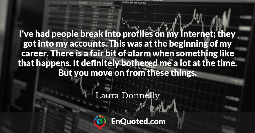 I've had people break into profiles on my Internet; they got into my accounts. This was at the beginning of my career. There is a fair bit of alarm when something like that happens. It definitely bothered me a lot at the time. But you move on from these things.