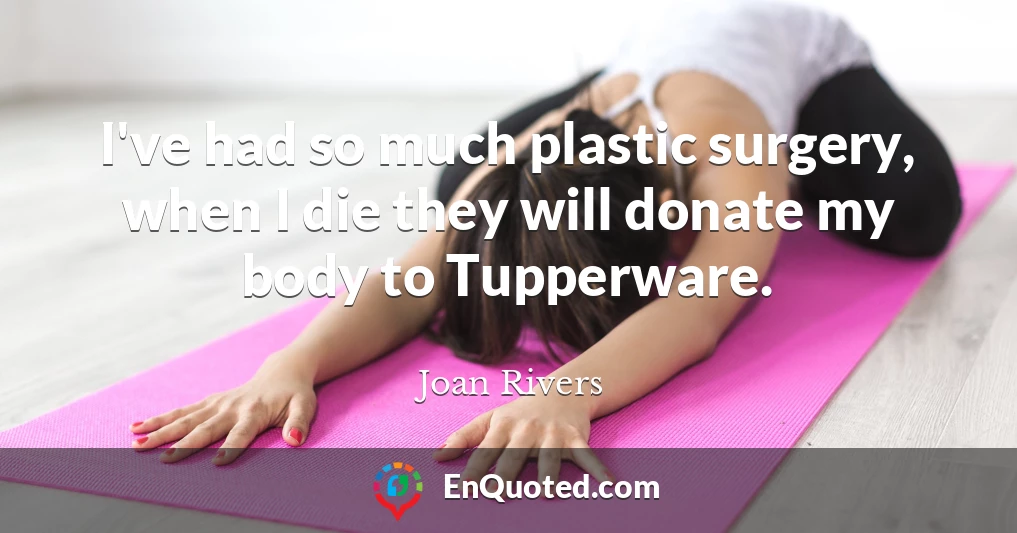 I've had so much plastic surgery, when I die they will donate my body to Tupperware.