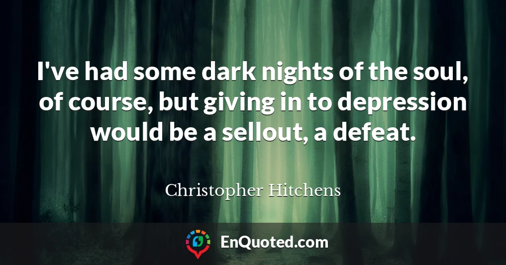 I've had some dark nights of the soul, of course, but giving in to depression would be a sellout, a defeat.