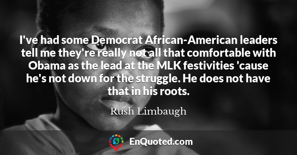 I've had some Democrat African-American leaders tell me they're really not all that comfortable with Obama as the lead at the MLK festivities 'cause he's not down for the struggle. He does not have that in his roots.