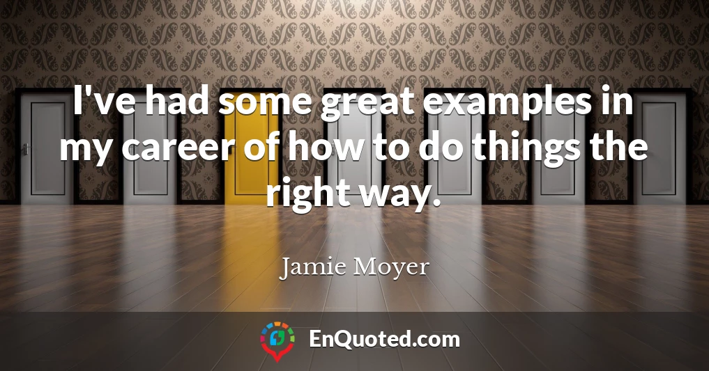 I've had some great examples in my career of how to do things the right way.
