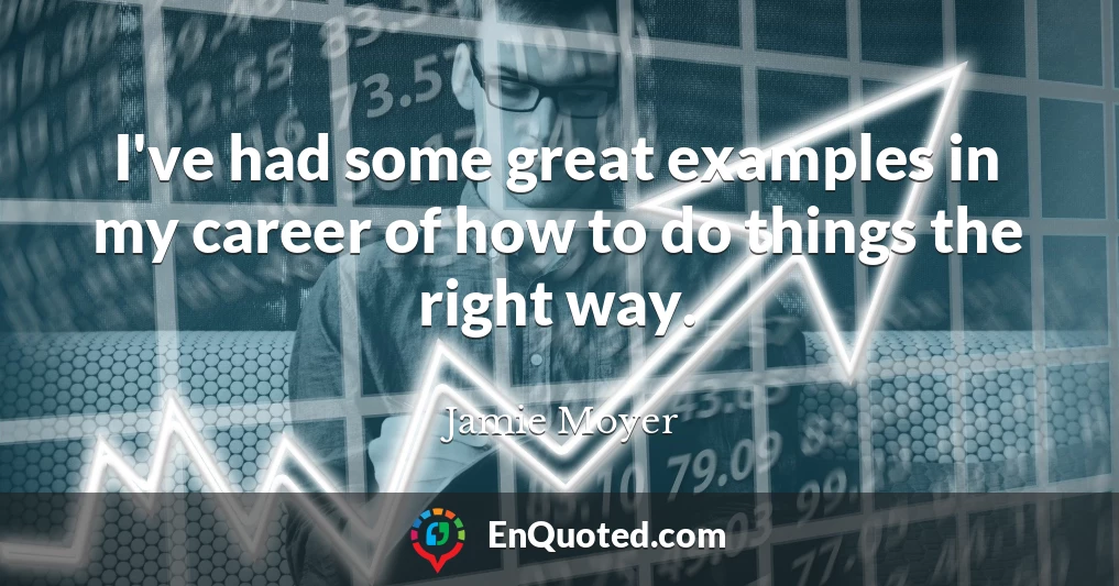 I've had some great examples in my career of how to do things the right way.