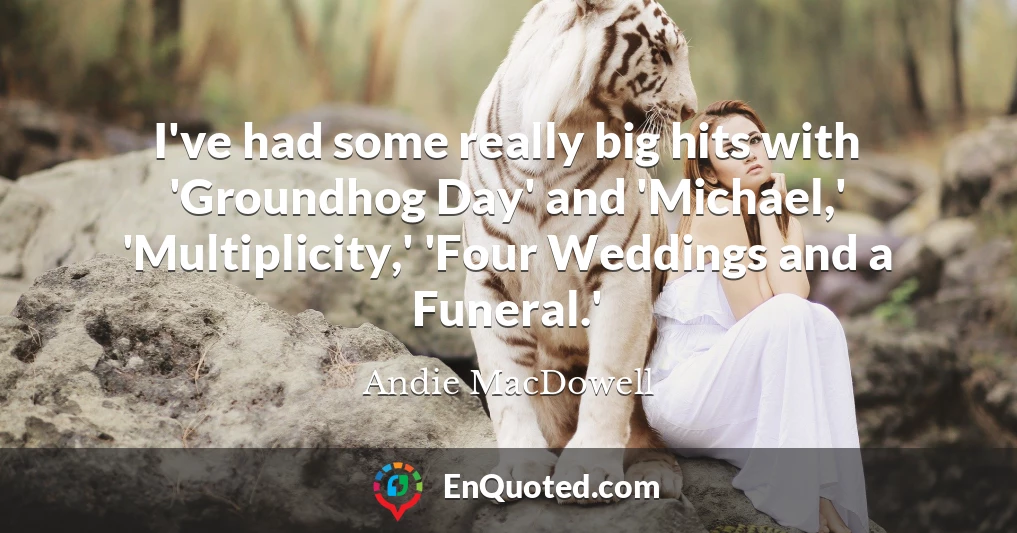 I've had some really big hits with 'Groundhog Day' and 'Michael,' 'Multiplicity,' 'Four Weddings and a Funeral.'