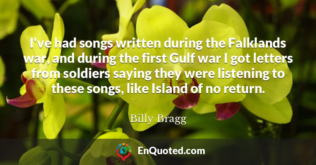 I've had songs written during the Falklands war, and during the first Gulf war I got letters from soldiers saying they were listening to these songs, like Island of no return.
