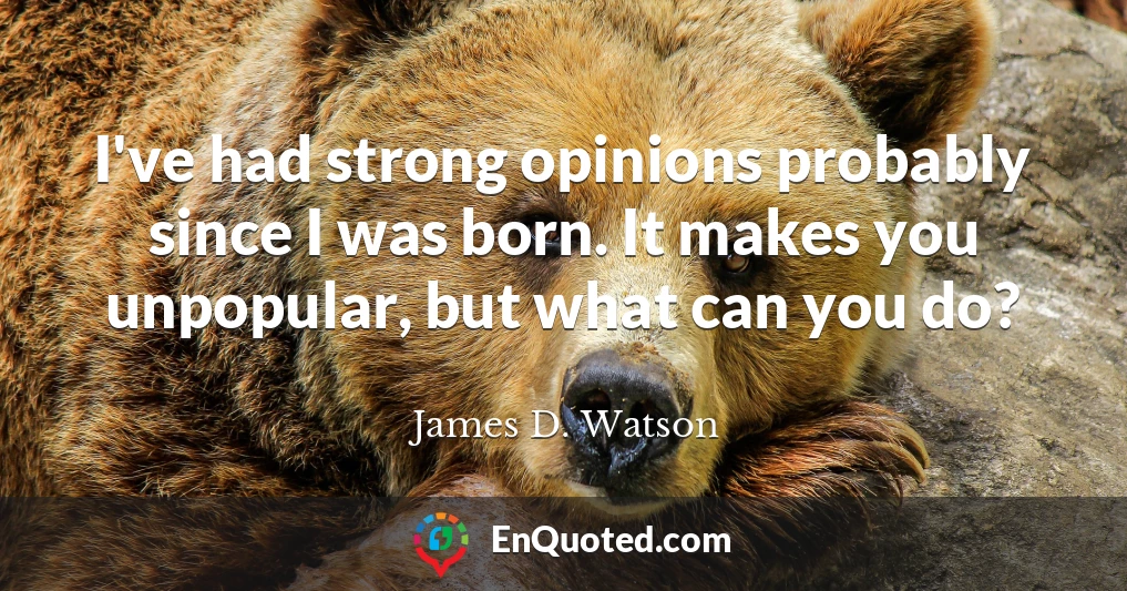 I've had strong opinions probably since I was born. It makes you unpopular, but what can you do?