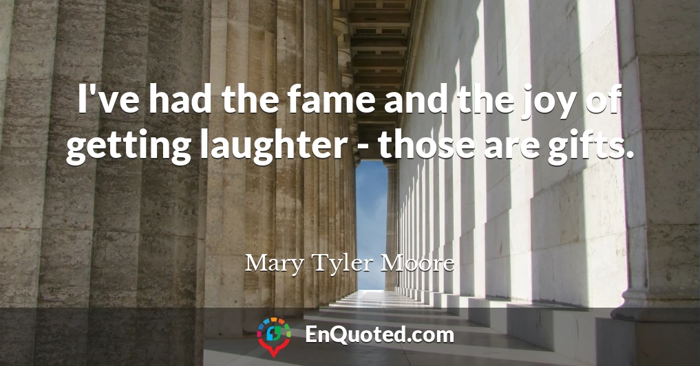 I've had the fame and the joy of getting laughter - those are gifts.
