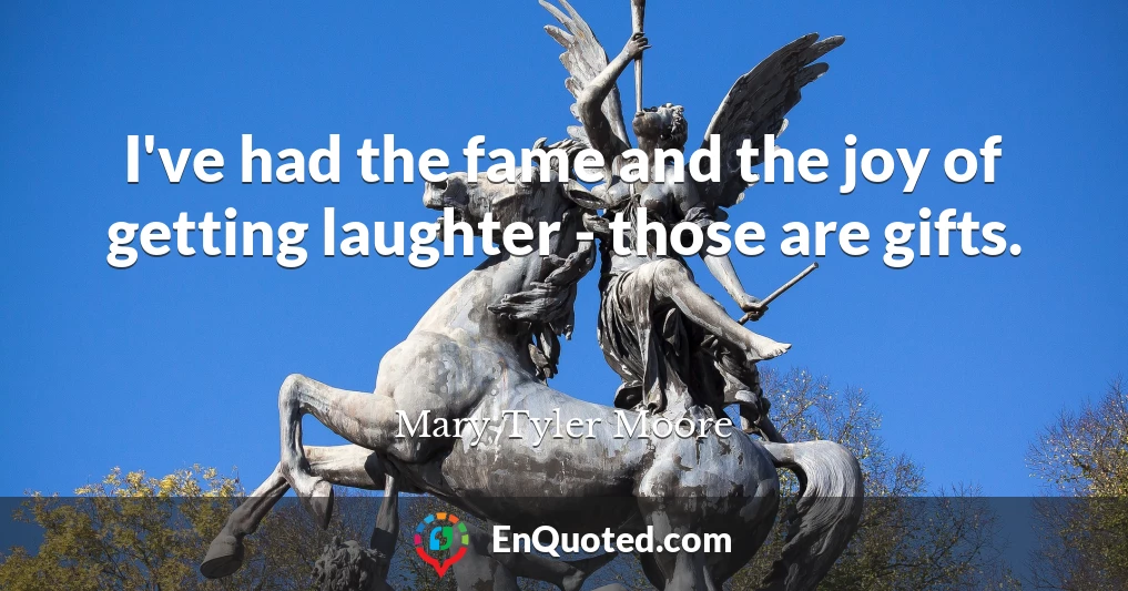 I've had the fame and the joy of getting laughter - those are gifts.