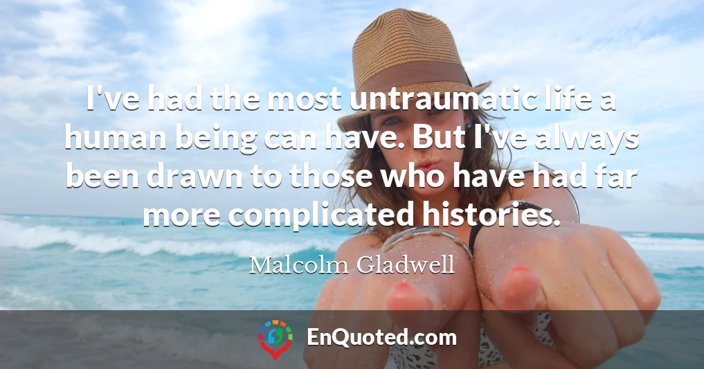 I've had the most untraumatic life a human being can have. But I've always been drawn to those who have had far more complicated histories.