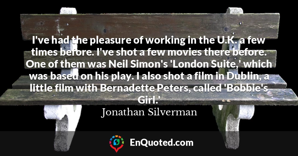 I've had the pleasure of working in the U.K. a few times before. I've shot a few movies there before. One of them was Neil Simon's 'London Suite,' which was based on his play. I also shot a film in Dublin, a little film with Bernadette Peters, called 'Bobbie's Girl.'