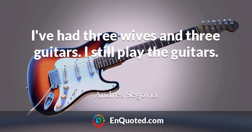 I've had three wives and three guitars. I still play the guitars.