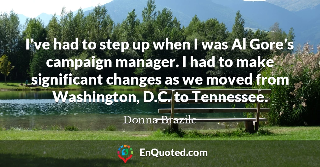 I've had to step up when I was Al Gore's campaign manager. I had to make significant changes as we moved from Washington, D.C. to Tennessee.