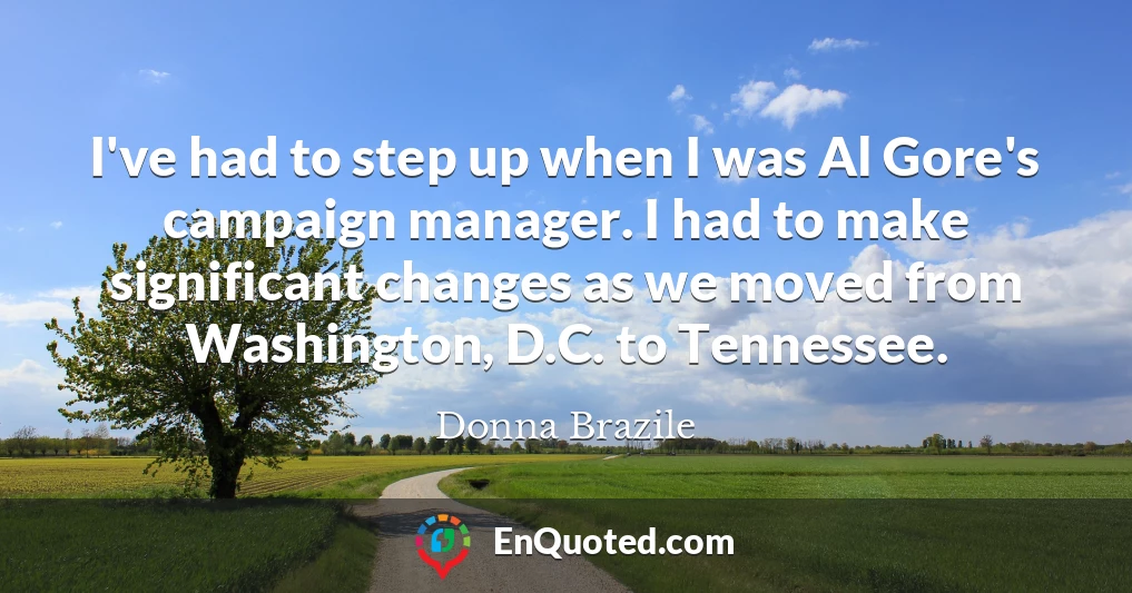 I've had to step up when I was Al Gore's campaign manager. I had to make significant changes as we moved from Washington, D.C. to Tennessee.