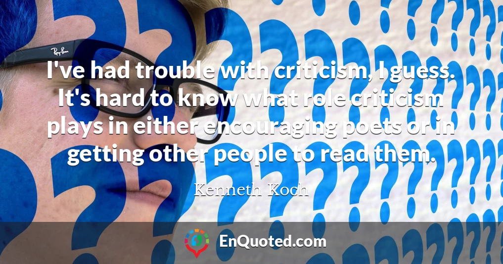 I've had trouble with criticism, I guess. It's hard to know what role criticism plays in either encouraging poets or in getting other people to read them.