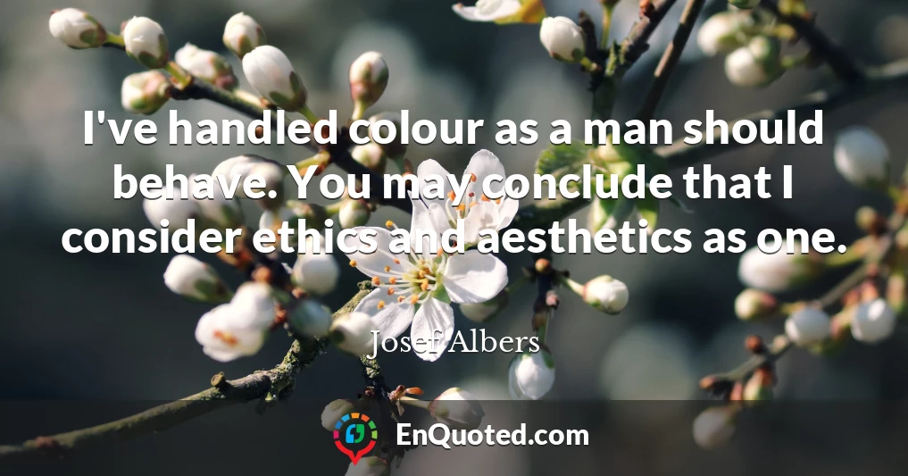 I've handled colour as a man should behave. You may conclude that I consider ethics and aesthetics as one.
