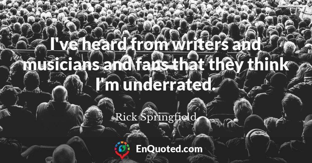 I've heard from writers and musicians and fans that they think I'm underrated.