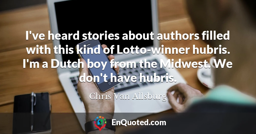 I've heard stories about authors filled with this kind of Lotto-winner hubris. I'm a Dutch boy from the Midwest. We don't have hubris.