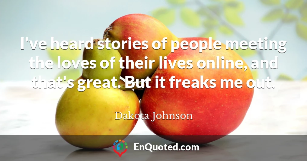 I've heard stories of people meeting the loves of their lives online, and that's great. But it freaks me out.