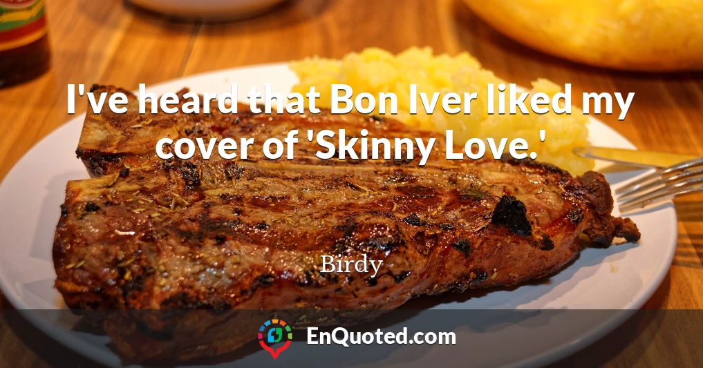 I've heard that Bon Iver liked my cover of 'Skinny Love.'