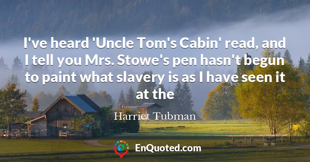 I've heard 'Uncle Tom's Cabin' read, and I tell you Mrs. Stowe's pen hasn't begun to paint what slavery is as I have seen it at the