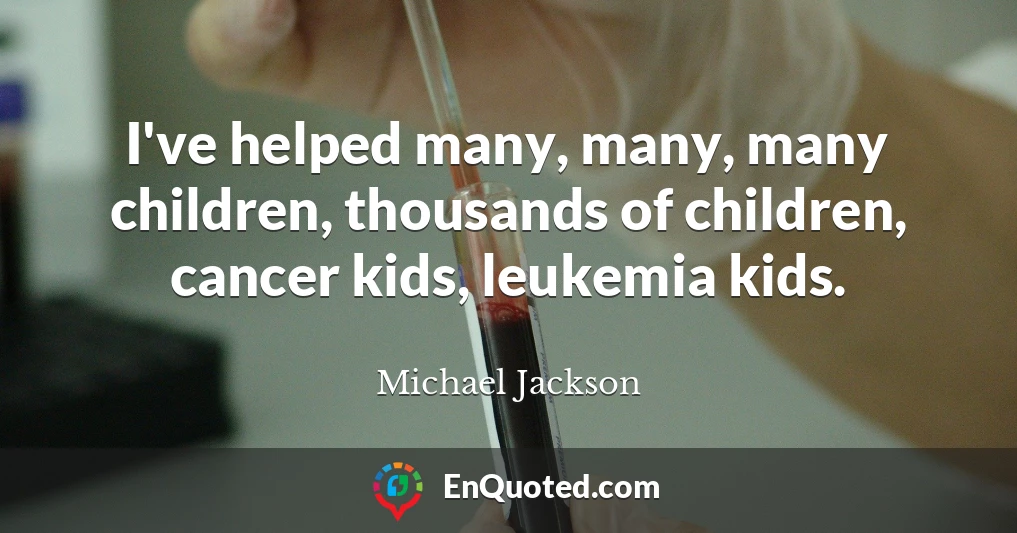 I've helped many, many, many children, thousands of children, cancer kids, leukemia kids.