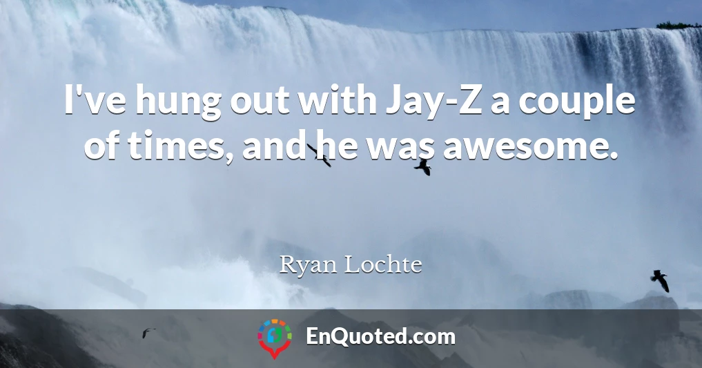 I've hung out with Jay-Z a couple of times, and he was awesome.