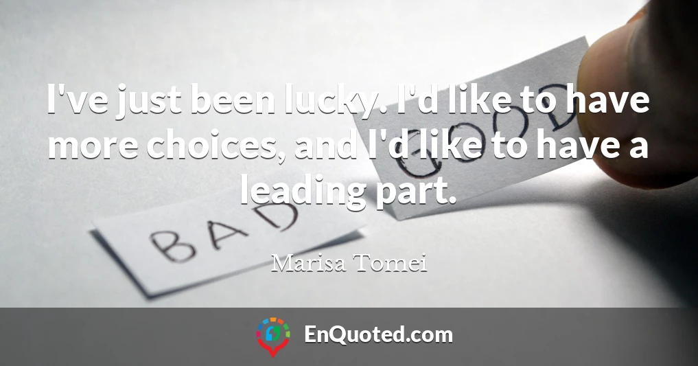 I've just been lucky. I'd like to have more choices, and I'd like to have a leading part.
