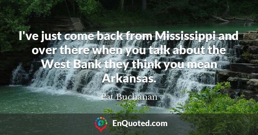 I've just come back from Mississippi and over there when you talk about the West Bank they think you mean Arkansas.