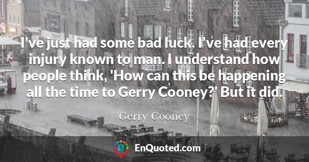 I've just had some bad luck. I've had every injury known to man. I understand how people think, 'How can this be happening all the time to Gerry Cooney?' But it did.