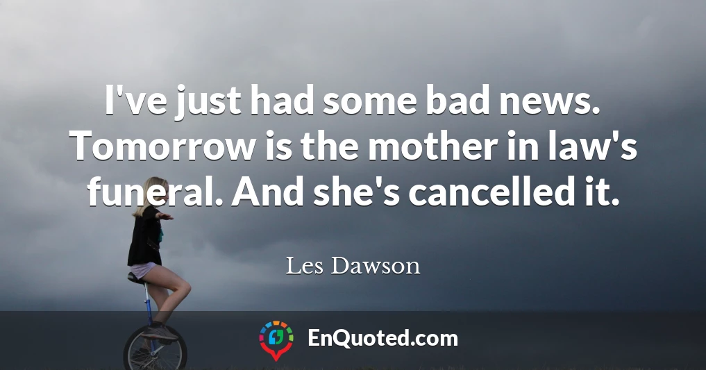 I've just had some bad news. Tomorrow is the mother in law's funeral. And she's cancelled it.