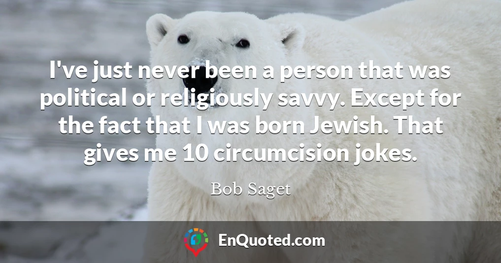 I've just never been a person that was political or religiously savvy. Except for the fact that I was born Jewish. That gives me 10 circumcision jokes.